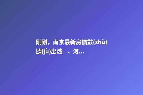 剛剛，南京最新房價數(shù)據(jù)出爐，河西這一小區(qū)漲瘋了……